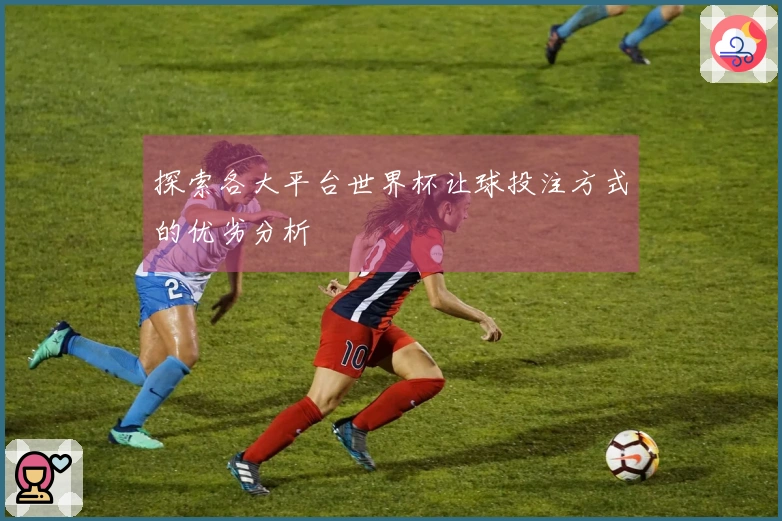 探索各大平台世界杯让球投注方式的优劣分析