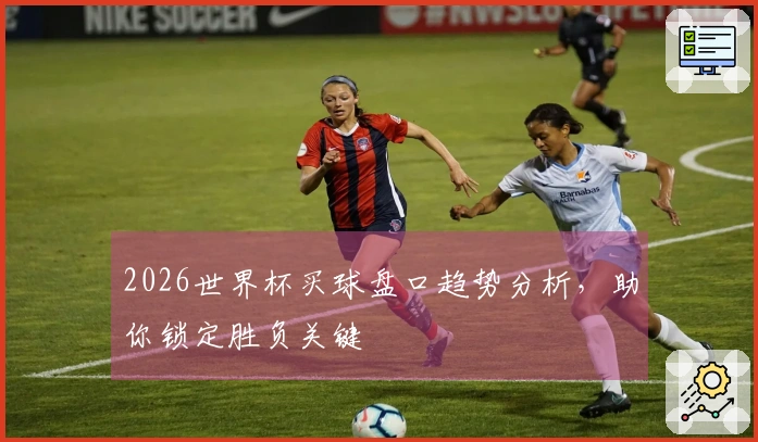 2026世界杯买球盘口趋势分析，助你锁定胜负关键