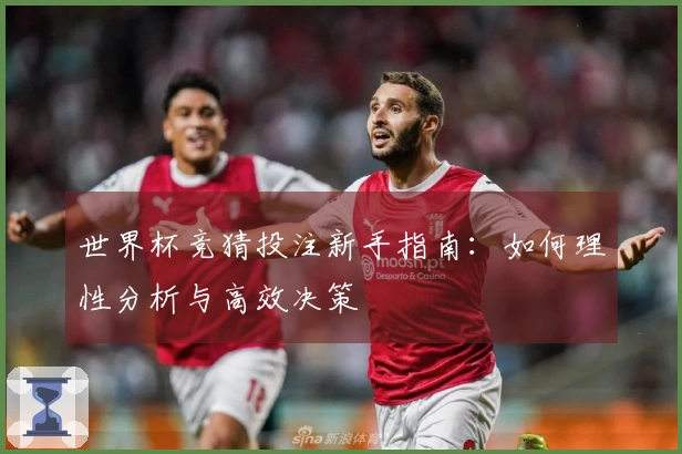 世界杯竞猜投注新手指南：如何理性分析与高效决策