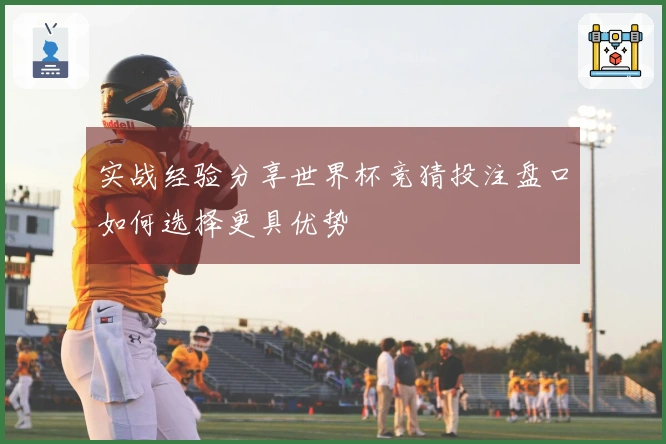 实战经验分享世界杯竞猜投注盘口如何选择更具优势