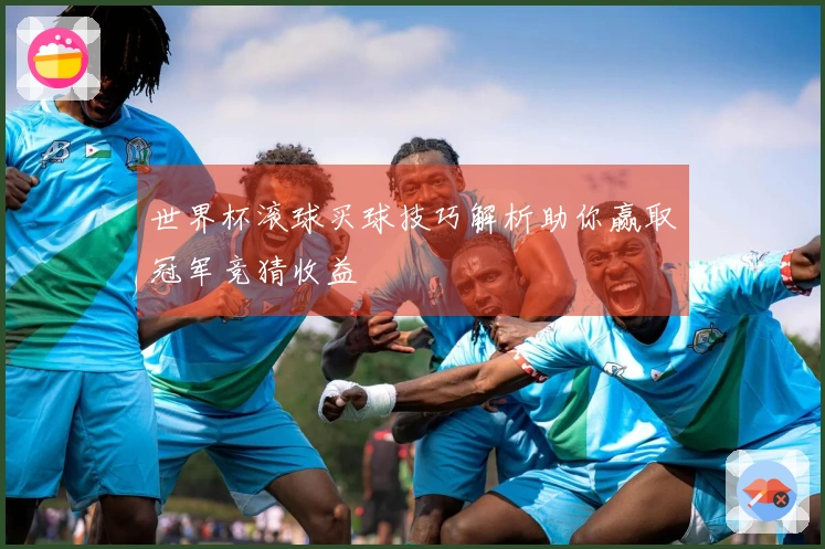世界杯滚球买球技巧解析助你赢取冠军竞猜收益
