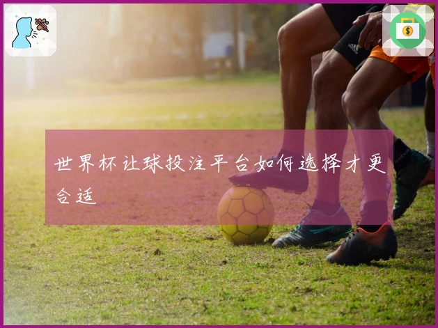 世界杯让球投注平台如何选择才更合适