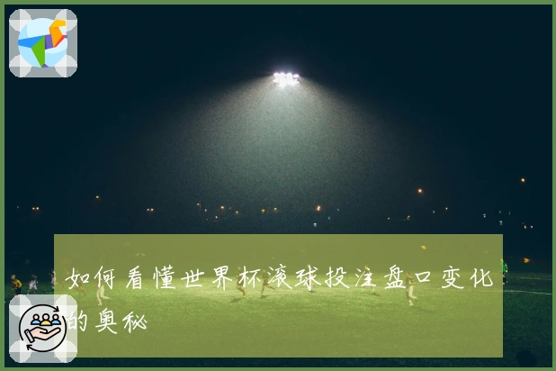 如何看懂世界杯滚球投注盘口变化的奥秘