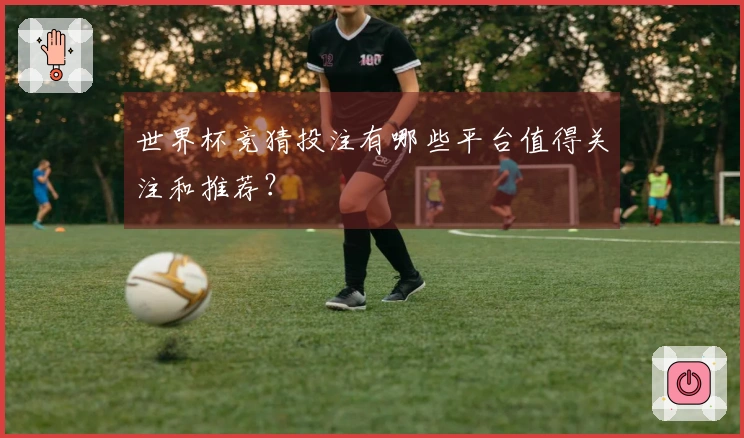 世界杯竞猜投注有哪些平台值得关注和推荐？