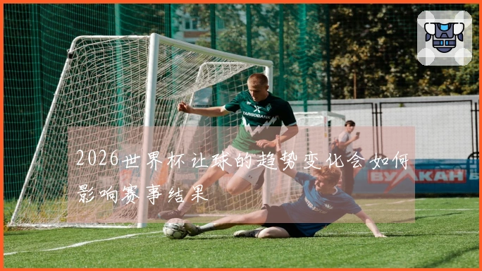 2026世界杯让球的趋势变化会如何影响赛事结果