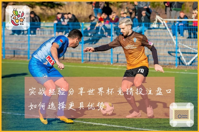 实战经验分享世界杯竞猜投注盘口如何选择更具优势