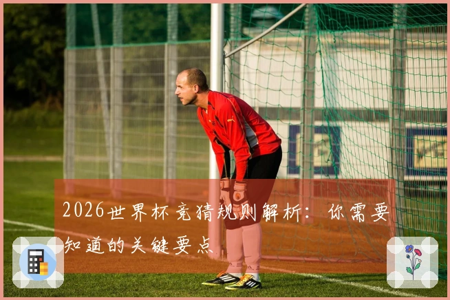 2026世界杯竞猜规则解析：你需要知道的关键要点