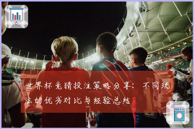 世界杯竞猜投注策略分享：不同玩法的优劣对比与经验总结