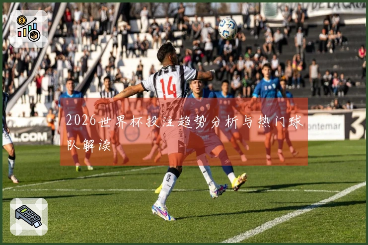2026世界杯投注趋势分析与热门球队解读