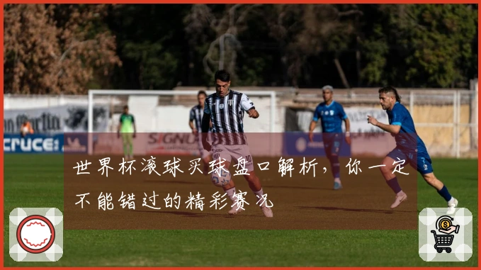 世界杯滚球买球盘口解析，你一定不能错过的精彩赛况