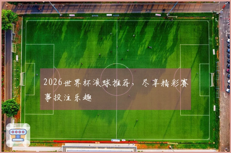 2026世界杯滚球推荐，尽享精彩赛事投注乐趣