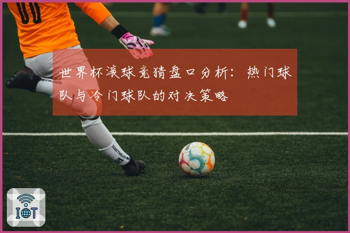 世界杯滚球竞猜盘口分析：热门球队与冷门球队的对决策略