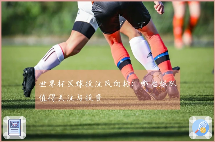 世界杯买球投注风向标：哪些球队值得关注与投资