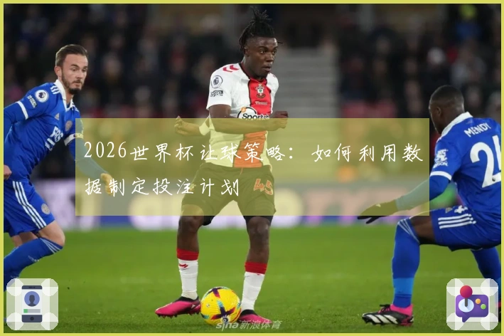 2026世界杯让球策略：如何利用数据制定投注计划