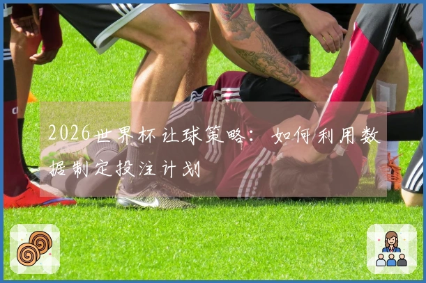 2026世界杯让球策略：如何利用数据制定投注计划