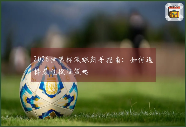 2026世界杯滚球新手指南：如何选择最佳投注策略