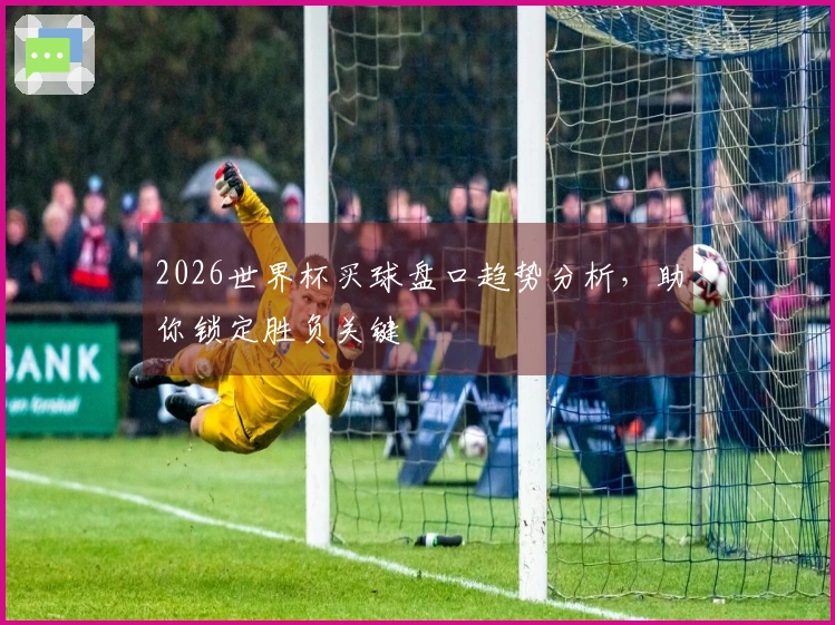 2026世界杯买球盘口趋势分析，助你锁定胜负关键